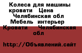 Колеса для машины-кровати › Цена ­ 400 - Челябинская обл. Мебель, интерьер » Кровати   . Челябинская обл.